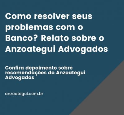 Como resolver seus problemas com o Banco? Relato sobre  Anzoategui Advogados